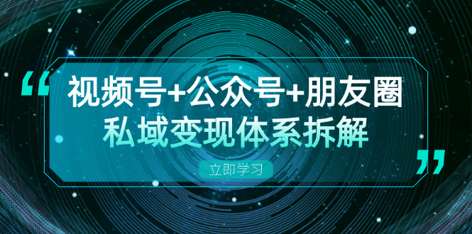 视频号+公众号+朋友圈私域变现体系拆解，全体平台流量枯竭下的应对策略-知识创作
