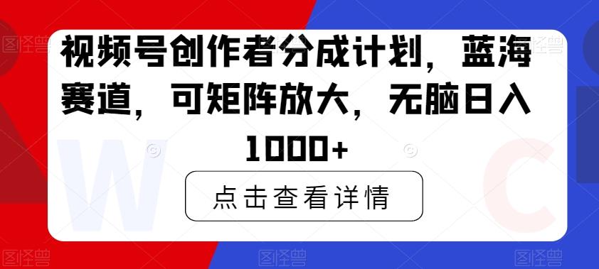 视频号创作者分成计划，蓝海赛道，可矩阵放大，无脑日入1000+-知识创作