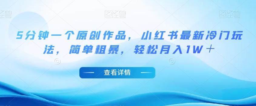 5分钟一个原创作品，小红书最新冷门玩法，简单粗暴，轻松月入1W＋【揭秘】-知识创作