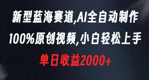 新型蓝海赛道，AI全自动制作，100%原创视频，小白轻松上手，单日收益2000+【揭秘】-知识创作