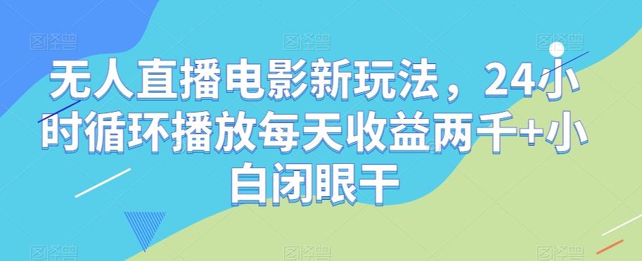 无人直播电影新玩法，24小时循环播放每天收益两千+小白闭眼干【揭秘】-知识创作