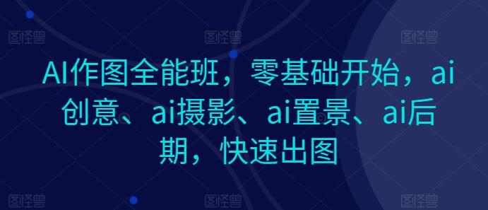 AI作图全能班，零基础开始，ai创意、ai摄影、ai置景、ai后期，快速出图-知识创作