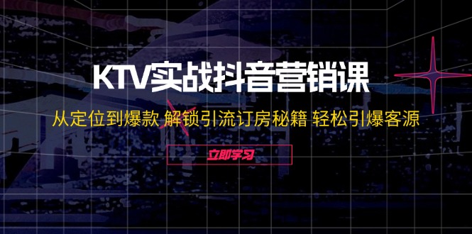 KTV实战抖音营销课：从定位到爆款 解锁引流订房秘籍 轻松引爆客源-无水印-知识创作