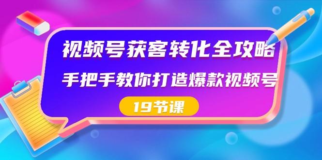 视频号获客转化全攻略，手把手教你打造爆款视频号（19节课）-知识创作