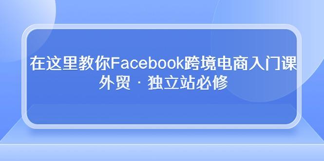 在这里教你Facebook跨境电商入门课，外贸·独立站必修-知识创作