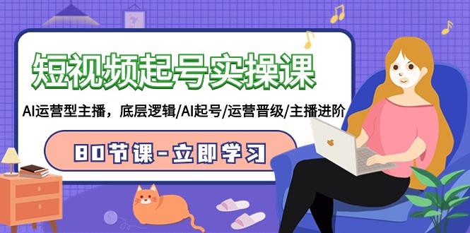 (9470期)短视频起号实操课，AI运营型主播，底层逻辑/AI起号/运营晋级/主播进阶/80节-知识创作