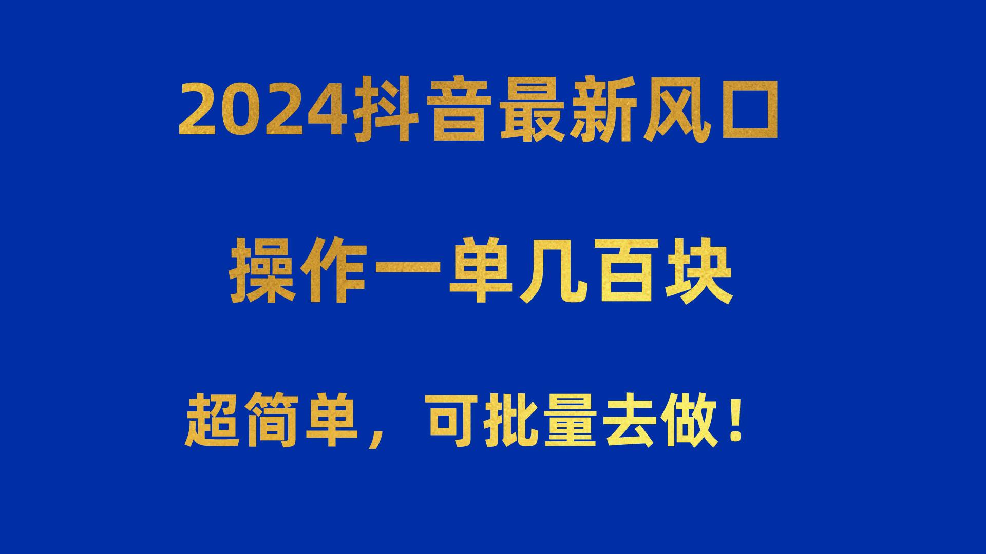 2024抖音最新风口！操作一单几百块！超简单，可批量去做！！！-知识创作