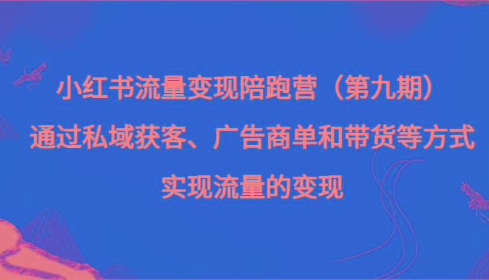 小红书流量变现陪跑营（第九期）通过私域获客、广告商单和带货等方式实现流量变现-知识创作