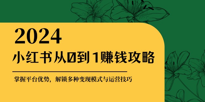 小红书从0到1赚钱攻略：掌握平台优势，解锁多种变现赚钱模式与运营技巧-知识创作