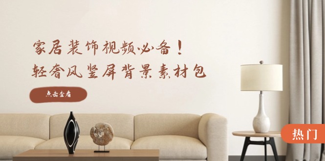 家居装饰视频必备！轻奢风竖屏背景素材包，含清晰、中间虚化、全屏虚化-知识创作