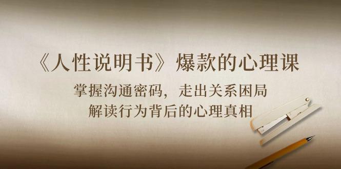 《人性 说明书》爆款的心理课：沟通密码/关系困局/解读行为背后心理真相-知识创作