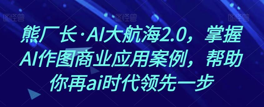 熊厂长·AI大航海2.0，掌握AI作图商业应用案例，帮助你再ai时代领先一步-知识创作