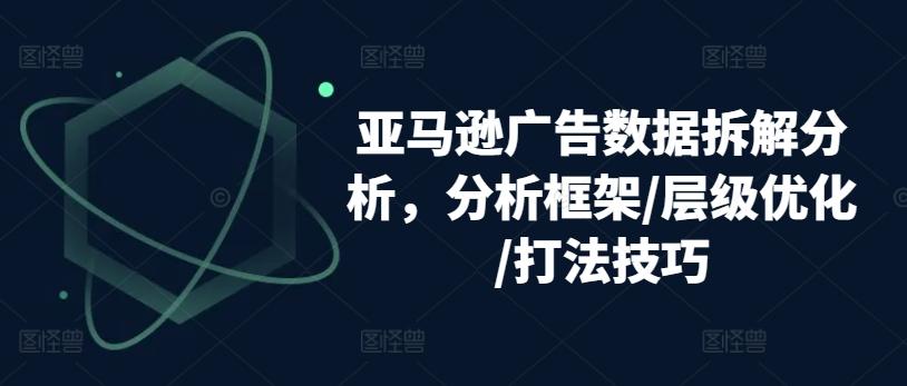 亚马逊广告数据拆解分析，分析框架/层级优化/打法技巧-知识创作