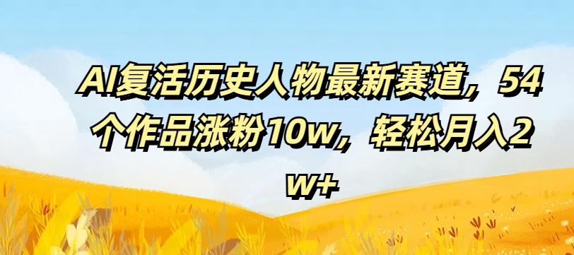 AI复活历史人物最新赛道，54个作品涨粉10w，轻松月入2w+【揭秘】-知识创作