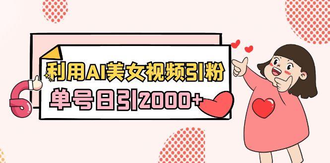 利用AI美女视频引粉，单号日引2000+，新手也能干(教程+软件)-知识创作