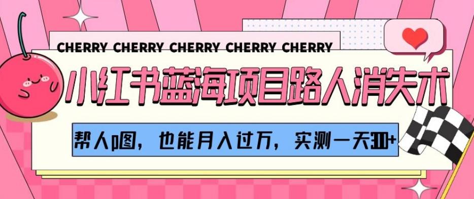 小红书蓝海项目路人消失术，帮人p图，也能月入过万，实测一天300+【揭秘】-知识创作