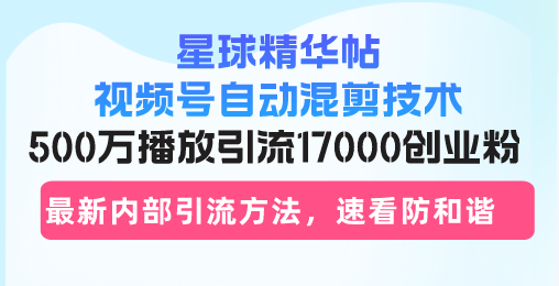 星球精华帖视频号自动混剪技术，500万播放引流17000创业粉，最新内部引...-知识创作