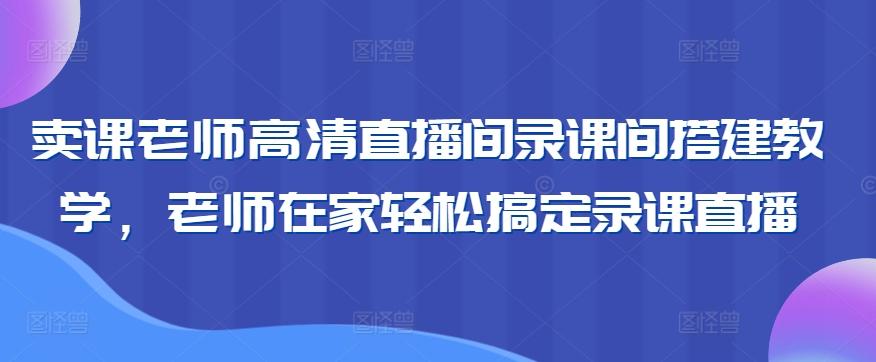 卖课老师高清直播间录课间搭建教学，老师在家轻松搞定录课直播-知识创作
