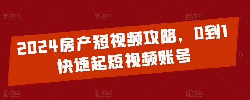 2024房产短视频攻略，0到1快速起短视频账号-知识创作