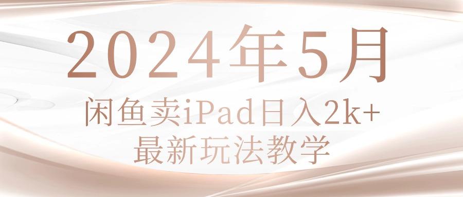 2024年5月闲鱼卖ipad日入2k，最新玩法教学-知识创作