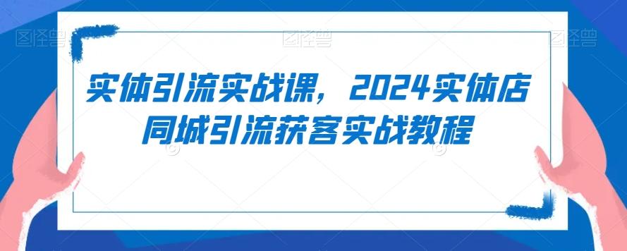实体引流实战课，2024实体店同城引流获客实战教程-知识创作
