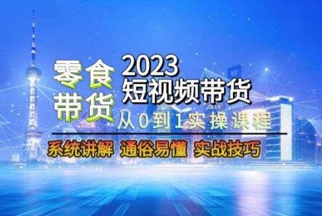 2023短视频带货-零食赛道，从0-1实操课程，系统讲解实战技巧-知识创作