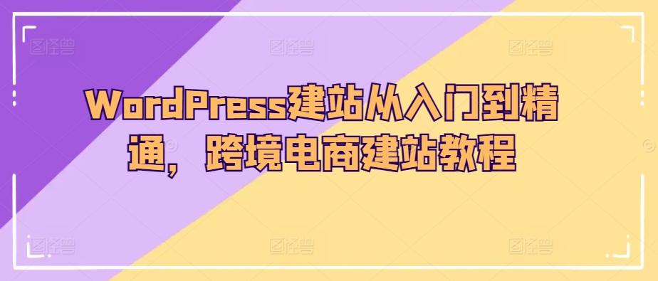 WordPress建站从入门到精通，跨境电商建站教程-知识创作