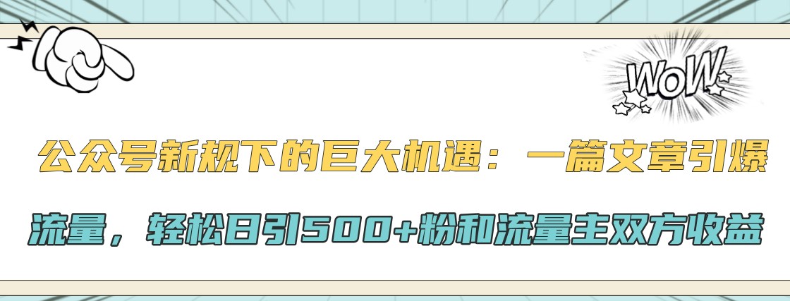 公众号新规下的巨大机遇：一篇文章引爆流量，轻松日引500+粉和流量主双方收益-知识创作