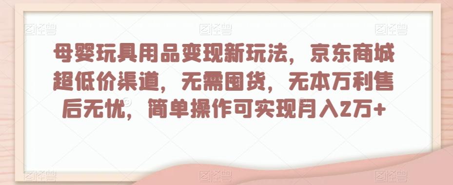母婴玩具用品变现新玩法，京东商城超低价渠道，简单操作可实现月入2万+【揭秘】-知识创作