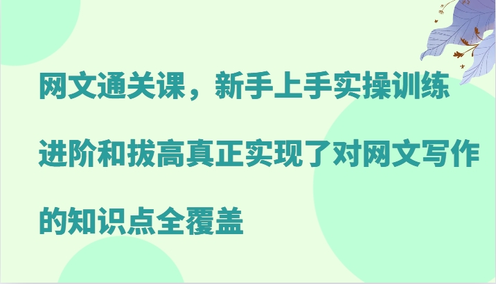网文通关课，新手上手实操训练，进阶和拔高真正实现了对网文写作的知识点全覆盖-知识创作