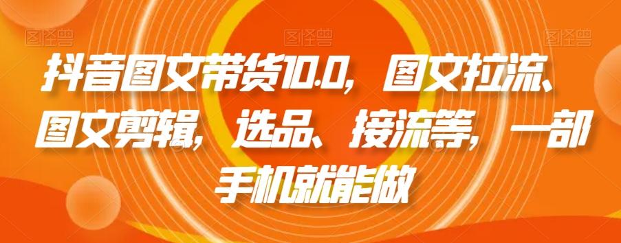 抖音图文带货10.0，图文拉流、图文剪辑，选品、接流等，一部手机就能做-知识创作