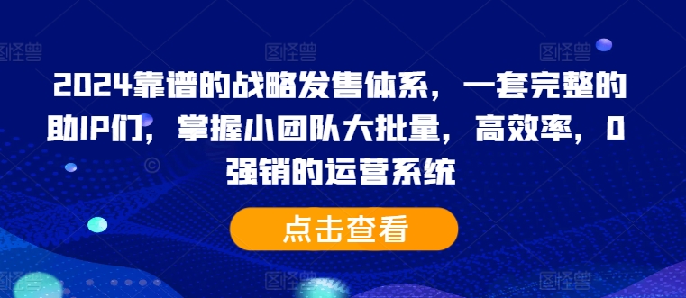 2024靠谱的战略发售体系，一套完整的助IP们，掌握小团队大批量，高效率，0 强销的运营系统-知识创作