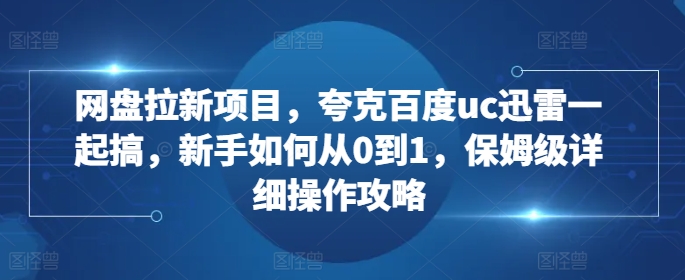 网盘拉新项目，夸克百度uc迅雷一起搞，新手如何从0到1，保姆级详细操作攻略-知识创作