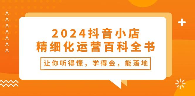 2024抖音小店-精细化运营百科全书：让你听得懂，学得会，能落地(34节课-知识创作
