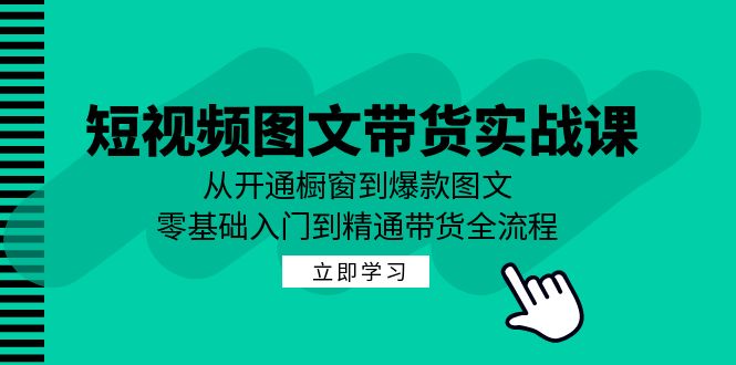 短视频图文带货实战课：从开通橱窗到爆款图文，零基础入门到精通带货-知识创作
