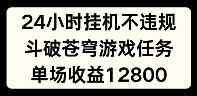 24小时无人挂JI不违规，斗破苍穹游戏任务，单场直播最高收益1280【揭秘】-知识创作