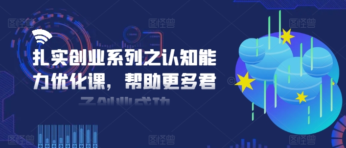 扎实创业系列之认知能力优化课，帮助更多君子创业成功-知识创作