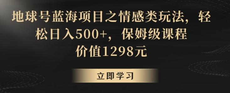 地球号蓝海项目之情感类玩法，轻松日入500+，保姆级课程【揭秘】-知识创作