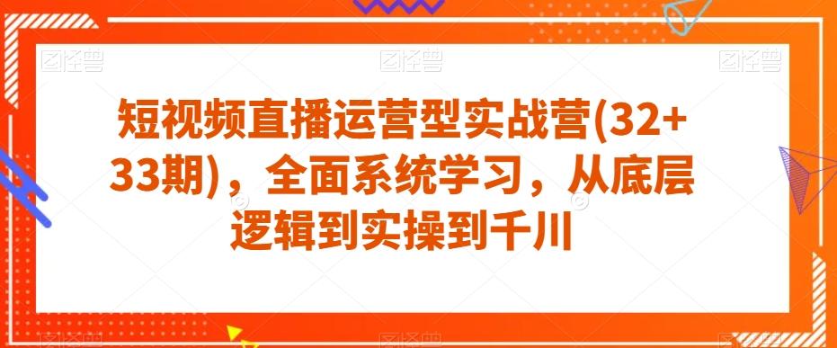 短视频直播运营型实战营(32+33期)，全面系统学习，从底层逻辑到实操到千川-知识创作