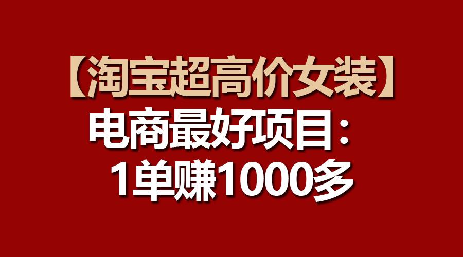 【淘宝超高价女装】电商最好项目：一单赚1000多-知识创作