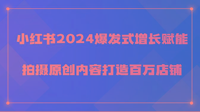 小红书2024爆发式增长赋能，拍摄原创内容打造百万店铺！-知识创作