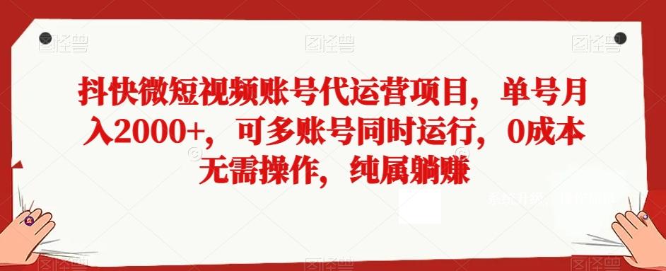 抖快微短视频账号代运营项目，单号月入2000+，可多账号同时运行，0成本无需操作，纯属躺赚【揭秘】-知识创作