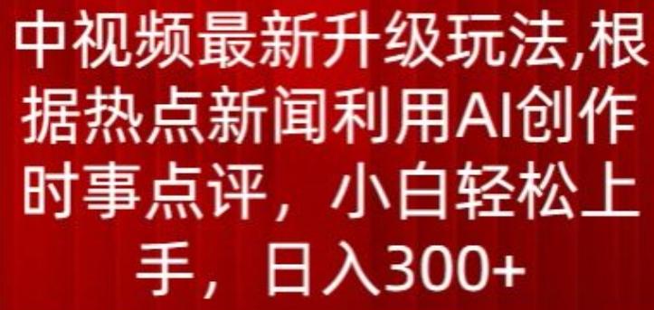 中视频最新升级玩法，根据热点新闻利用AI创作时事点评，日入300+【揭秘】-知识创作