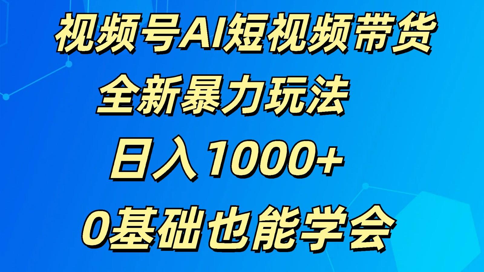 视频号AI短视频带货掘金计划全新暴力玩法 日入1000+ 0基础也能学会-知识创作