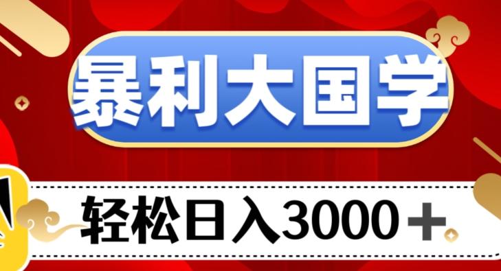 暴利大国学项目，轻松日入3000+【揭秘】-知识创作