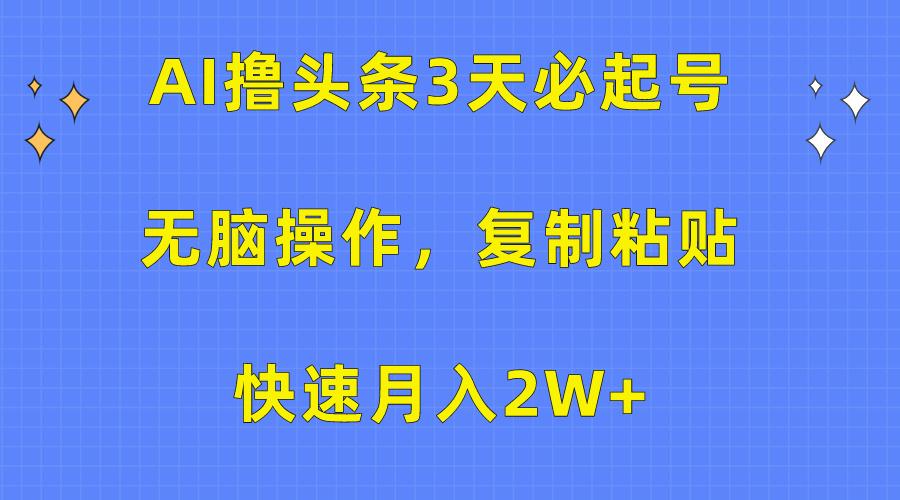 (10043期)AI撸头条3天必起号，无脑操作3分钟1条，复制粘贴快速月入2W+-知识创作