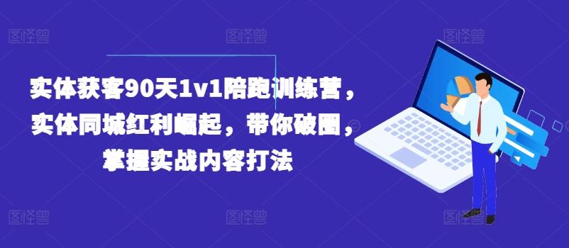 实体获客90天1v1陪跑训练营，实体同城红利崛起，带你破圈，掌握实战内容打法-知识创作
