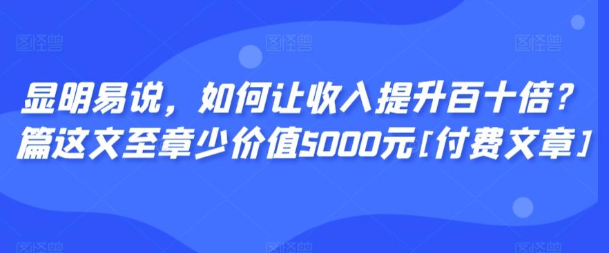 显明易说，如何让收入提升百十倍？‮篇这‬文‮至章‬少价值5000元[付费文章]-知识创作