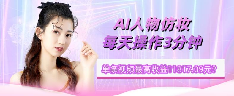 1个学员AI人物仿妆，每天操作3分钟，单条视频最高收益11817.09元？-知识创作