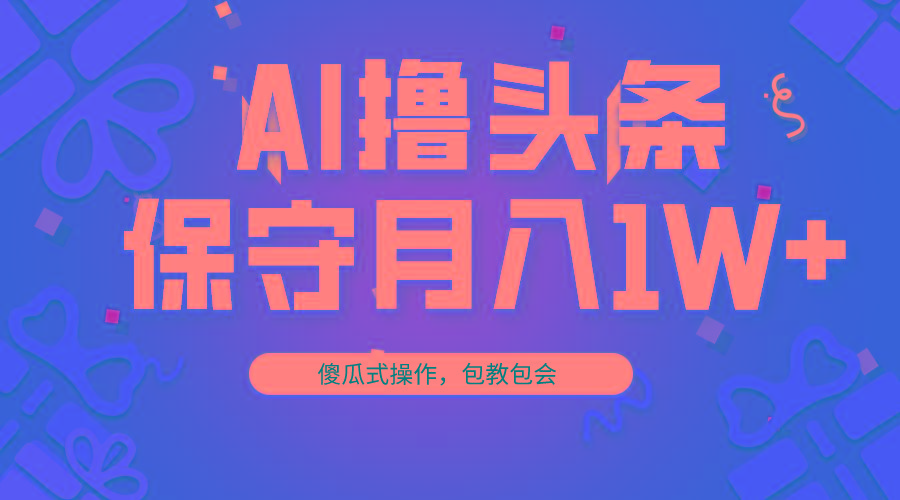 AI撸头条3天必起号，傻瓜操作3分钟1条，复制粘贴月入1W+。-知识创作